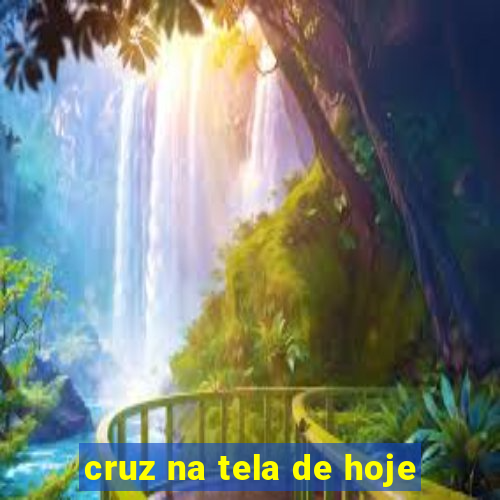 cruz na tela de hoje